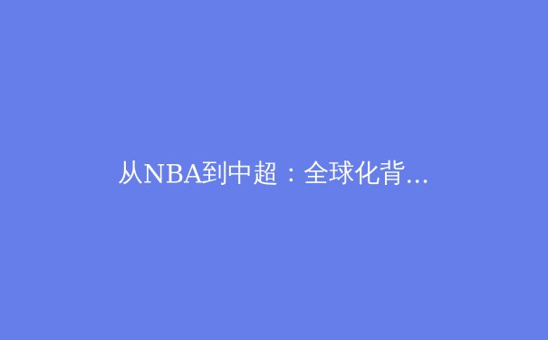 从NBA到中超：全球化背景下体育文化的融合与冲突 - 2