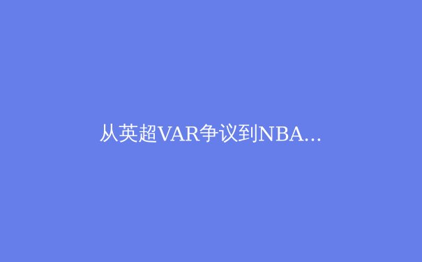 从英超VAR争议到NBA数据革命：现代体育如何平衡科技与人性？ - 3