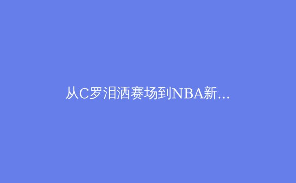 从C罗泪洒赛场到NBA新王登基：2024年，职业体育正在经历怎样的价值重构？ - 3