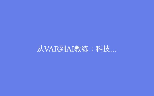 从VAR到AI教练：科技如何重塑现代体育竞技的公平与未来 - 2
