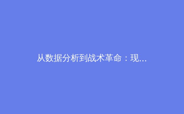 从数据分析到战术革命：现代体育报道如何重塑我们对竞技的认知 - 4