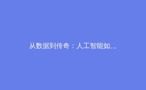 从数据到传奇：人工智能如何重塑体育新闻的深度与边界 - 2