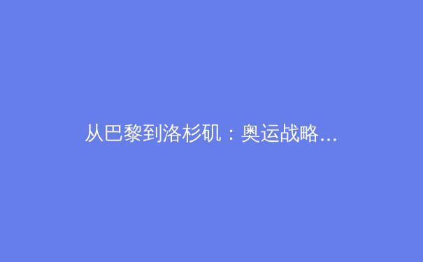 从巴黎到洛杉矶：奥运战略转型与全民体育的深层博弈 - 3