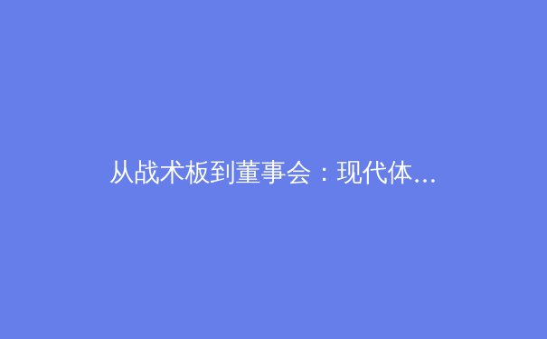 从战术板到董事会：现代体育产业如何重塑竞技内核与商业版图