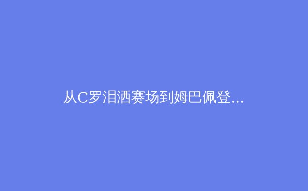 从C罗泪洒赛场到姆巴佩登基：体育英雄主义的消亡与重构 - 3